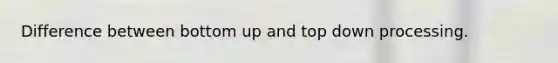 Difference between bottom up and top down processing.