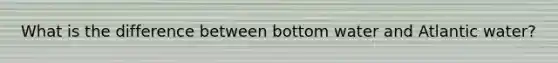 What is the difference between bottom water and Atlantic water?