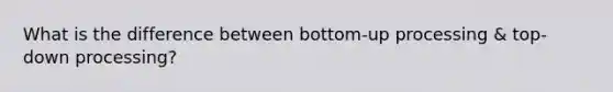 What is the difference between bottom-up processing & top-down processing?