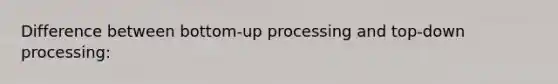 Difference between bottom-up processing and top-down processing: