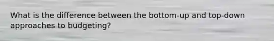 What is the difference between the bottom-up and top-down approaches to budgeting?