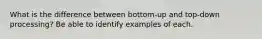 What is the difference between bottom-up and top-down processing? Be able to identify examples of each.