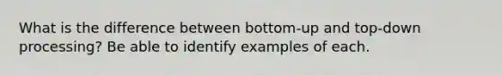 What is the difference between bottom-up and top-down processing? Be able to identify examples of each.