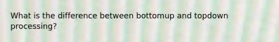 What is the difference between bottomup and topdown processing?