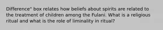 Difference" box relates how beliefs about spirits are related to the treatment of children among the Fulani. What is a religious ritual and what is the role of liminality in ritual?