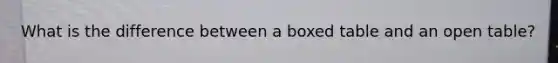 What is the difference between a boxed table and an open table?