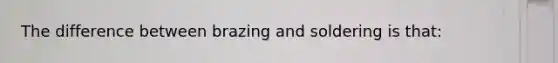 The difference between brazing and soldering is that: