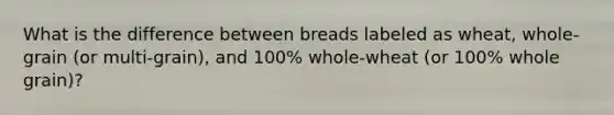 What is the difference between breads labeled as wheat, whole-grain (or multi-grain), and 100% whole-wheat (or 100% whole grain)?