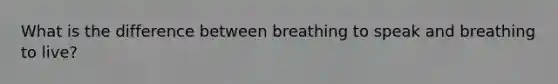 What is the difference between breathing to speak and breathing to live?