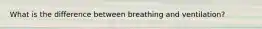 What is the difference between breathing and ventilation?