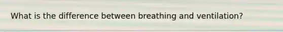 What is the difference between breathing and ventilation?