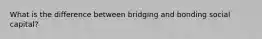 What is the difference between bridging and bonding social capital?