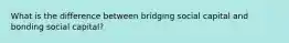 What is the difference between bridging social capital and bonding social capital?