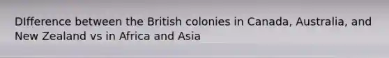 DIfference between the British colonies in Canada, Australia, and New Zealand vs in Africa and Asia