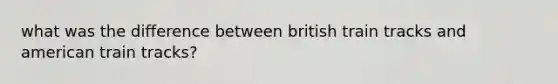 what was the difference between british train tracks and american train tracks?