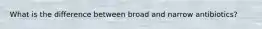 What is the difference between broad and narrow antibiotics?
