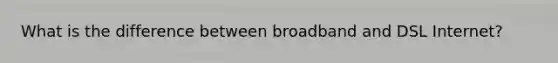 What is the difference between broadband and DSL Internet?