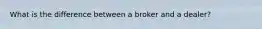 What is the difference between a broker and a dealer?