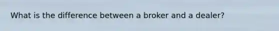 What is the difference between a broker and a dealer?