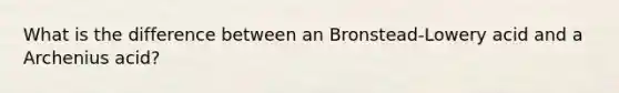 What is the difference between an Bronstead-Lowery acid and a Archenius acid?