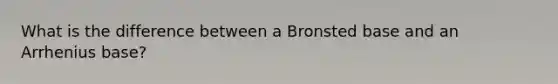 What is the difference between a Bronsted base and an Arrhenius base?