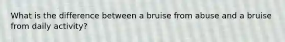 What is the difference between a bruise from abuse and a bruise from daily activity?