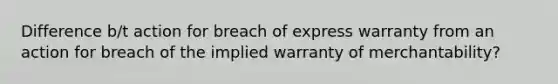 Difference b/t action for breach of express warranty from an action for breach of the implied warranty of merchantability?