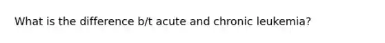 What is the difference b/t acute and chronic leukemia?