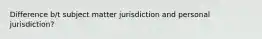 Difference b/t subject matter jurisdiction and personal jurisdiction?