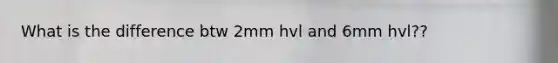 What is the difference btw 2mm hvl and 6mm hvl??