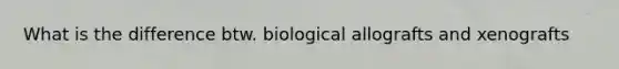 What is the difference btw. biological allografts and xenografts