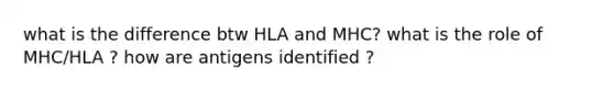 what is the difference btw HLA and MHC? what is the role of MHC/HLA ? how are antigens identified ?