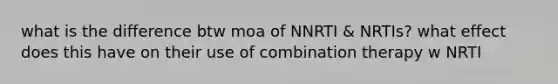 what is the difference btw moa of NNRTI & NRTIs? what effect does this have on their use of combination therapy w NRTI