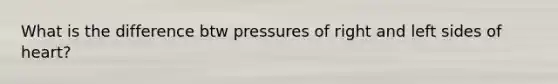 What is the difference btw pressures of right and left sides of heart?