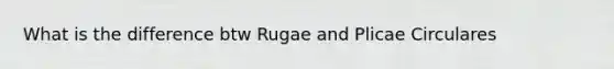 What is the difference btw Rugae and Plicae Circulares