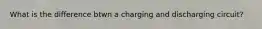 What is the difference btwn a charging and discharging circuit?