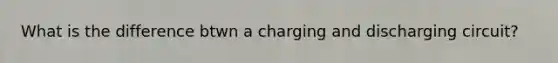 What is the difference btwn a charging and discharging circuit?