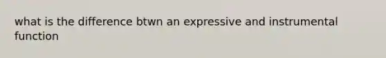 what is the difference btwn an expressive and instrumental function