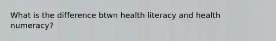 What is the difference btwn health literacy and health numeracy?