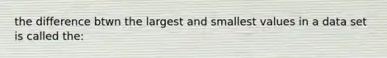 the difference btwn the largest and smallest values in a data set is called the: