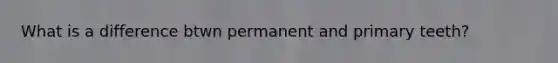 What is a difference btwn permanent and primary teeth?