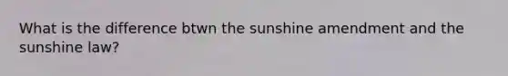 What is the difference btwn the sunshine amendment and the sunshine law?