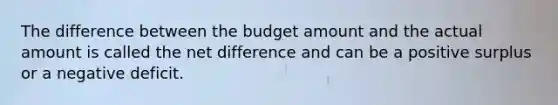 The difference between the budget amount and the actual amount is called the net difference and can be a positive surplus or a negative deficit.