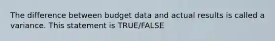 The difference between budget data and actual results is called a variance. This statement is TRUE/FALSE