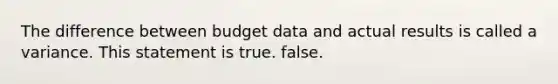 The difference between budget data and actual results is called a variance. This statement is true. false.