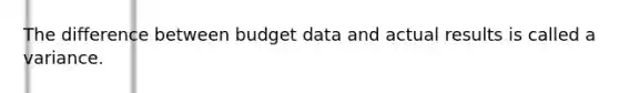 The difference between budget data and actual results is called a variance.