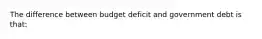 The difference between budget deficit and government debt is that: