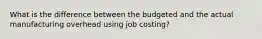 What is the difference between the budgeted and the actual manufacturing overhead using job costing?