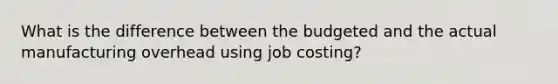 What is the difference between the budgeted and the actual manufacturing overhead using job costing?