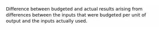 Difference between budgeted and actual results arising from differences between the inputs that were budgeted per unit of output and the inputs actually used.